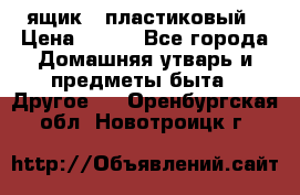 ящик   пластиковый › Цена ­ 270 - Все города Домашняя утварь и предметы быта » Другое   . Оренбургская обл.,Новотроицк г.